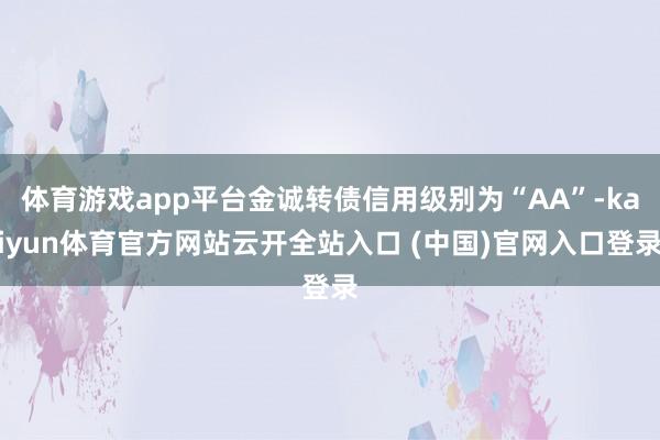 体育游戏app平台金诚转债信用级别为“AA”-kaiyun体育官方网站云开全站入口 (中国)官网入口登录