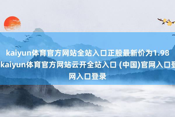 kaiyun体育官方网站全站入口正股最新价为1.98元-kaiyun体育官方网站云开全站入口 (中国)官网入口登录