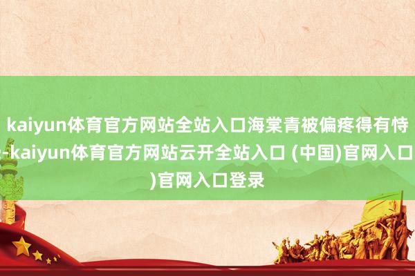 kaiyun体育官方网站全站入口海棠青被偏疼得有恃毋恐-kaiyun体育官方网站云开全站入口 (中国)官网入口登录