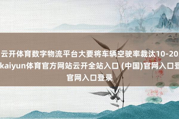 云开体育数字物流平台大要将车辆空驶率裁汰10-20%-kaiyun体育官方网站云开全站入口 (中国)官网入口登录