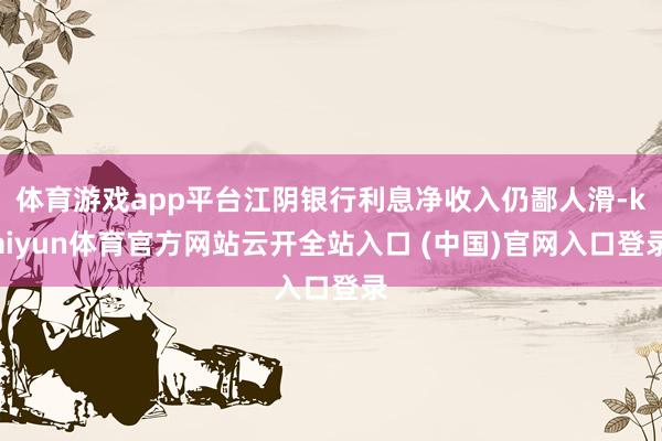 体育游戏app平台江阴银行利息净收入仍鄙人滑-kaiyun体育官方网站云开全站入口 (中国)官网入口登录