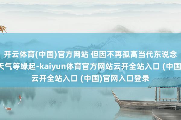 开云体育(中国)官方网站 但因不再孤高当代东说念主需求、极点天气等缘起-kaiyun体育官方网站云开全站入口 (中国)官网入口登录