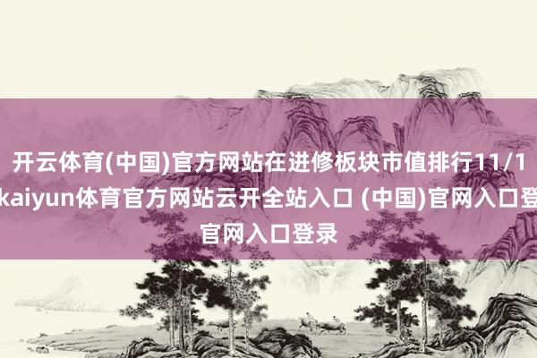 开云体育(中国)官方网站在进修板块市值排行11/17-kaiyun体育官方网站云开全站入口 (中国)官网入口登录