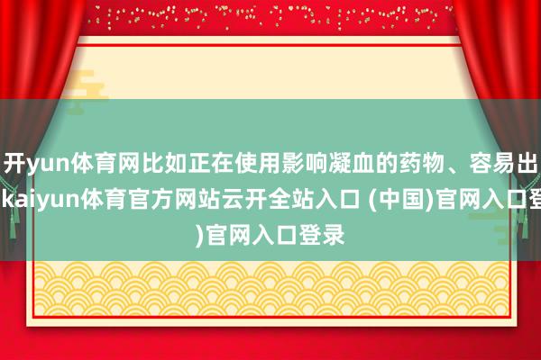 开yun体育网比如正在使用影响凝血的药物、容易出血-kaiyun体育官方网站云开全站入口 (中国)官网入口登录