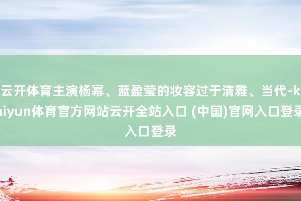 云开体育主演杨幂、蓝盈莹的妆容过于清雅、当代-kaiyun体育官方网站云开全站入口 (中国)官网入口登录