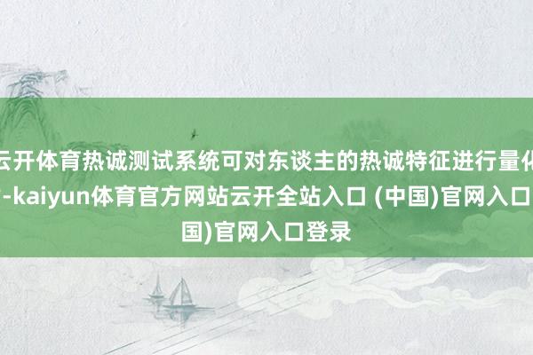 云开体育热诚测试系统可对东谈主的热诚特征进行量化评估-kaiyun体育官方网站云开全站入口 (中国)官网入口登录