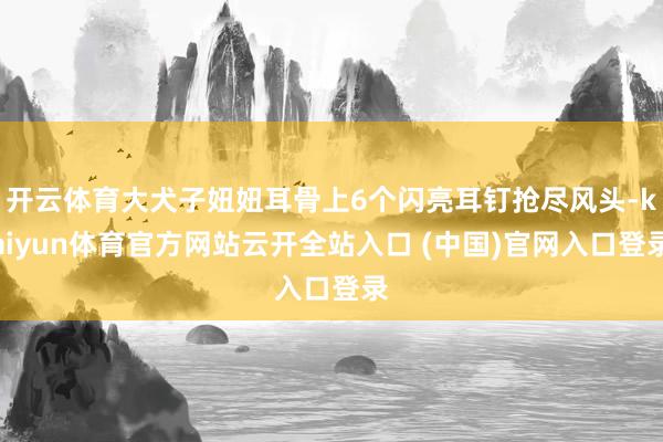 开云体育大犬子妞妞耳骨上6个闪亮耳钉抢尽风头-kaiyun体育官方网站云开全站入口 (中国)官网入口登录