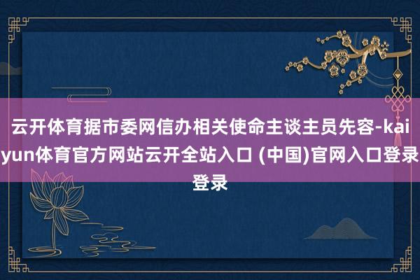 云开体育据市委网信办相关使命主谈主员先容-kaiyun体育官方网站云开全站入口 (中国)官网入口登录