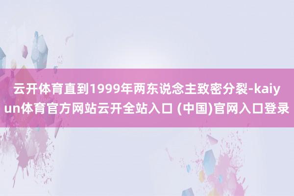 云开体育直到1999年两东说念主致密分裂-kaiyun体育官方网站云开全站入口 (中国)官网入口登录