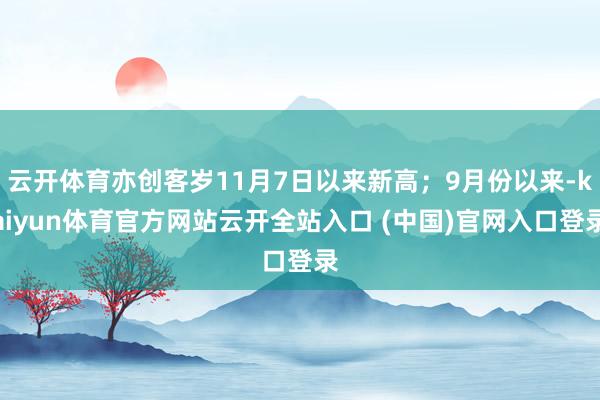 云开体育亦创客岁11月7日以来新高；9月份以来-kaiyun体育官方网站云开全站入口 (中国)官网入口登录