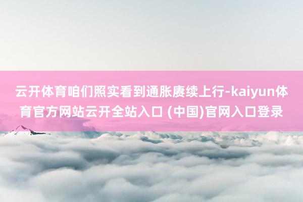 云开体育咱们照实看到通胀赓续上行-kaiyun体育官方网站云开全站入口 (中国)官网入口登录