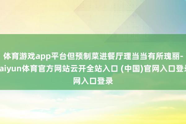 体育游戏app平台但预制菜进餐厅理当当有所瑰丽-kaiyun体育官方网站云开全站入口 (中国)官网入口登录