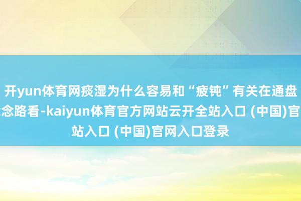 开yun体育网痰湿为什么容易和“疲钝”有关在通盘？从中医念念路看-kaiyun体育官方网站云开全站入口 (中国)官网入口登录