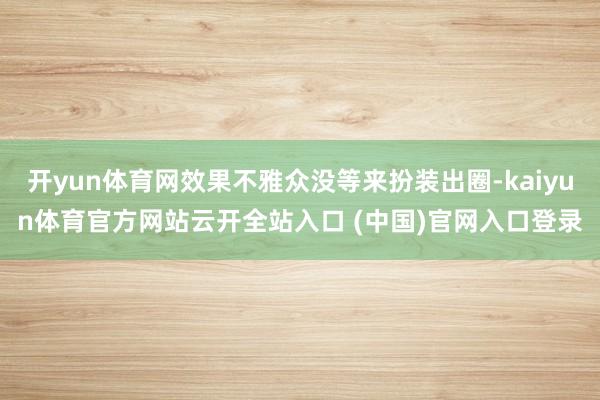 开yun体育网效果不雅众没等来扮装出圈-kaiyun体育官方网站云开全站入口 (中国)官网入口登录