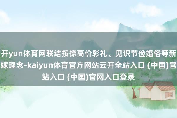 开yun体育网联结按捺高价彩礼、见识节俭婚俗等新期间漂后婚嫁理念-kaiyun体育官方网站云开全站入口 (中国)官网入口登录