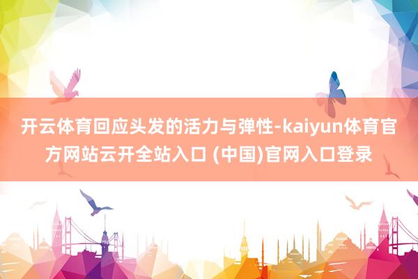 开云体育回应头发的活力与弹性-kaiyun体育官方网站云开全站入口 (中国)官网入口登录