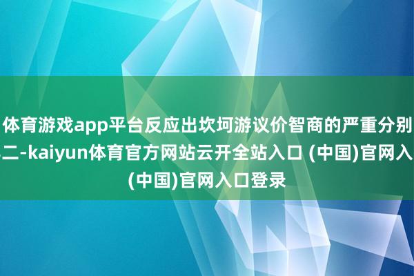 体育游戏app平台反应出坎坷游议价智商的严重分别等；其二-kaiyun体育官方网站云开全站入口 (中国)官网入口登录