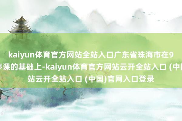 kaiyun体育官方网站全站入口　　广东省珠海市在9月23日至24日停课的基础上-kaiyun体育官方网站云开全站入
