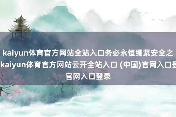 kaiyun体育官方网站全站入口务必永恒绷紧安全之弦-kaiyun体育官方网站云开全站入口 (中国)官网入口登录