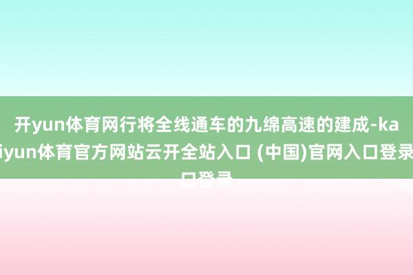 开yun体育网行将全线通车的九绵高速的建成-kaiyun体育官方网站云开全站入口 (中国)官网入口登录