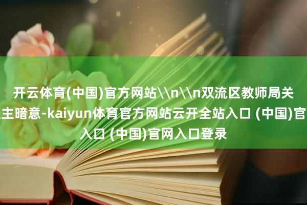 开云体育(中国)官方网站\n\n双流区教师局关系崇拜东谈主暗意-kaiyun体育官方网站云开全站入口 (中国)官网入口登录