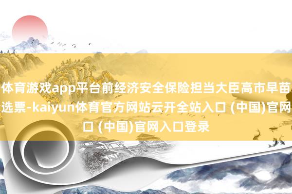 体育游戏app平台前经济安全保险担当大臣高市早苗取得多量选票-kaiyun体育官方网站云开全站入口 (中国)官网入口登录