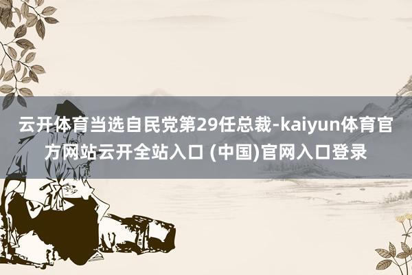 云开体育当选自民党第29任总裁-kaiyun体育官方网站云开全站入口 (中国)官网入口登录