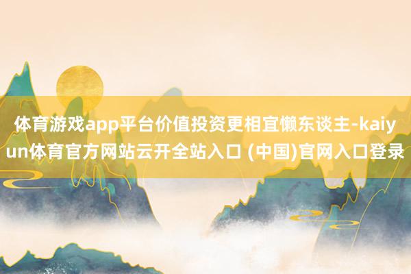 体育游戏app平台价值投资更相宜懒东谈主-kaiyun体育官方网站云开全站入口 (中国)官网入口登录