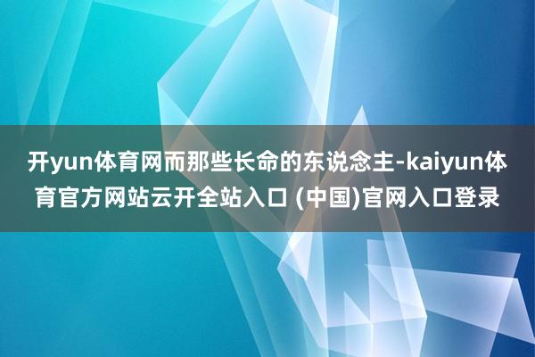 开yun体育网而那些长命的东说念主-kaiyun体育官方网站云开全站入口 (中国)官网入口登录