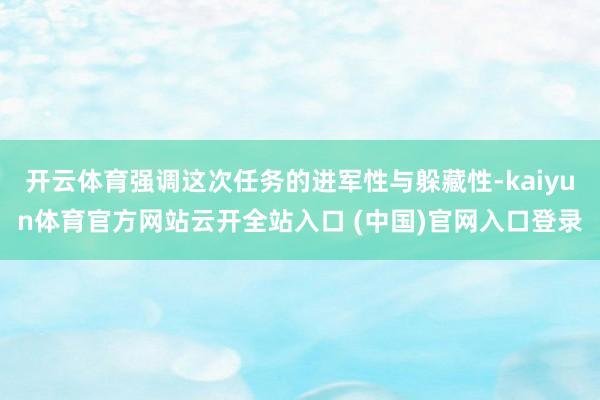 开云体育强调这次任务的进军性与躲藏性-kaiyun体育官方网站云开全站入口 (中国)官网入口登录