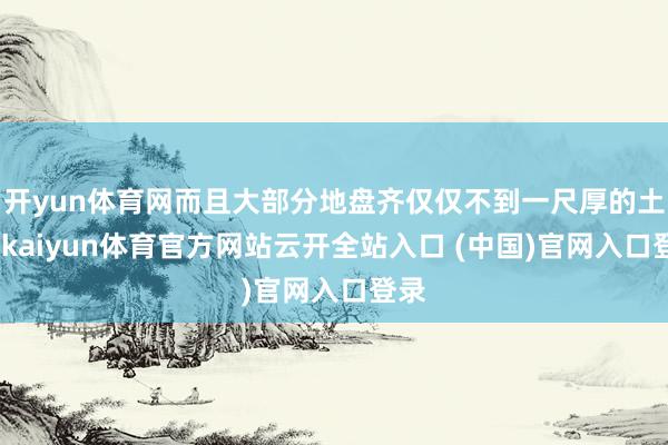 开yun体育网而且大部分地盘齐仅仅不到一尺厚的土层-kaiyun体育官方网站云开全站入口 (中国)官网入口登录