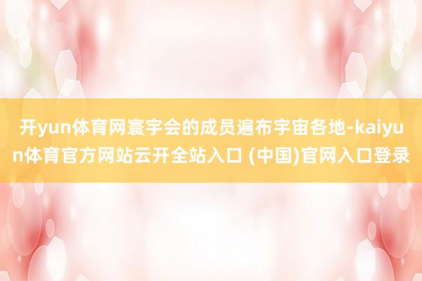 开yun体育网寰宇会的成员遍布宇宙各地-kaiyun体育官方网站云开全站入口 (中国)官网入口登录