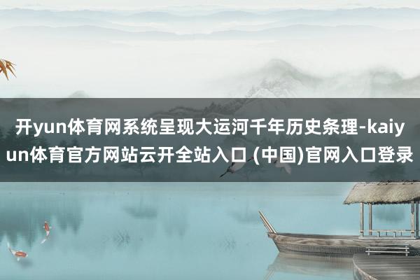 开yun体育网系统呈现大运河千年历史条理-kaiyun体育官方网站云开全站入口 (中国)官网入口登录