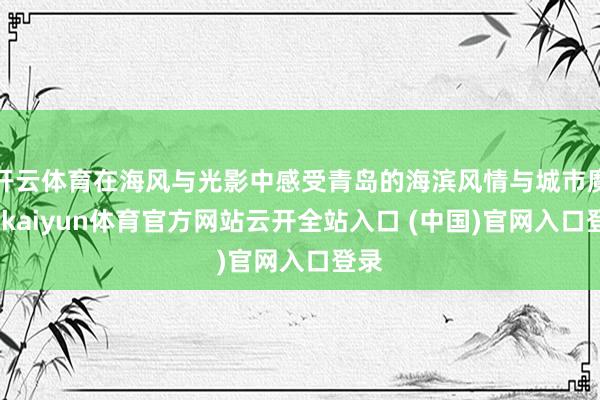 开云体育在海风与光影中感受青岛的海滨风情与城市魔力-kaiyun体育官方网站云开全站入口 (中国)官网入口登录