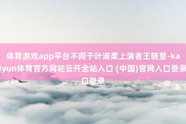 体育游戏app平台不同于叶淑柔上演者王晓慧-kaiyun体育官方网站云开全站入口 (中国)官网入口登录