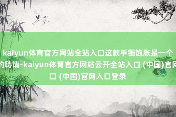 kaiyun体育官方网站全站入口这款手镯饱胀是一个报复错过的聘请-kaiyun体育官方网站云开全站入口 (中国)官网入口登录