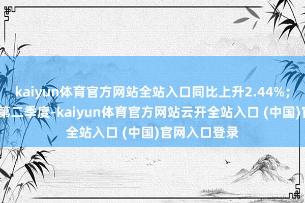 kaiyun体育官方网站全站入口同比上升2.44%；其中2025年第二季度-kaiyun体育官方网站云开全站入口 (