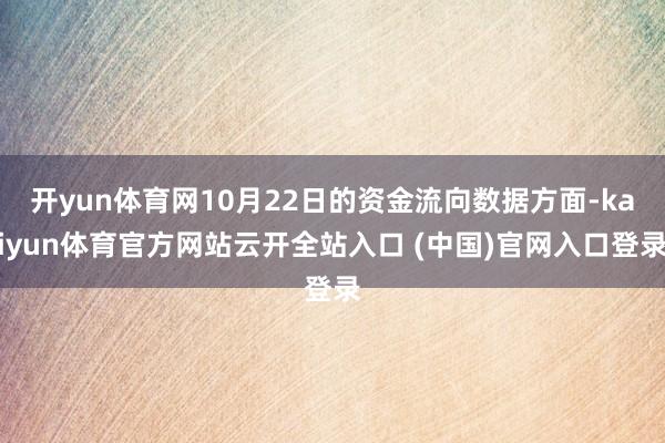 开yun体育网10月22日的资金流向数据方面-kaiyun体育官方网站云开全站入口 (中国)官网入口登录
