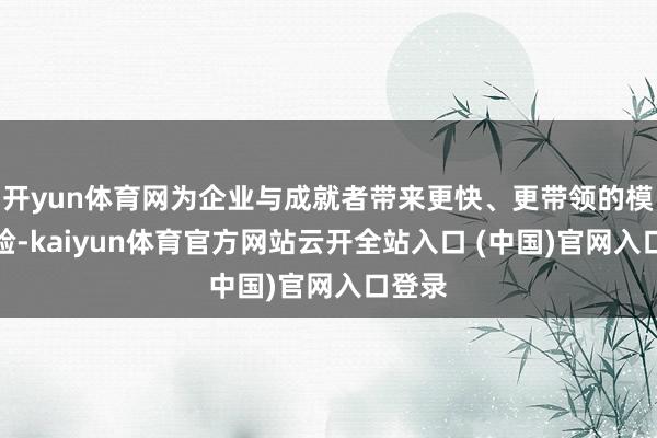 开yun体育网为企业与成就者带来更快、更带领的模子体验-kaiyun体育官方网站云开全站入口 (中国)官网入口登录