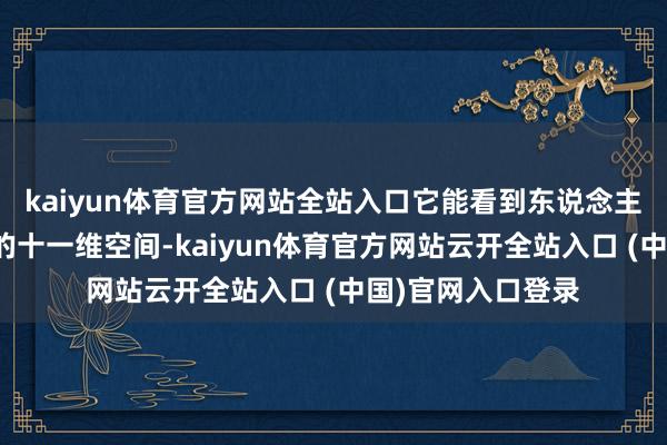 kaiyun体育官方网站全站入口它能看到东说念主类大脑无法聚积的十一维空间-kaiyun体育官方网站云开全站入口 (中国)官网入口登录
