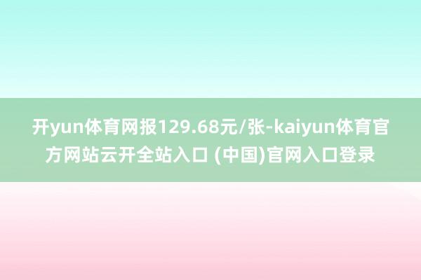 开yun体育网报129.68元/张-kaiyun体育官方网站云开全站入口 (中国)官网入口登录