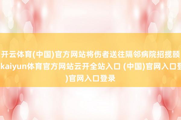 开云体育(中国)官方网站将伤者送往隔邻病院招揽颐养-kaiyun体育官方网站云开全站入口 (中国)官网入口登录