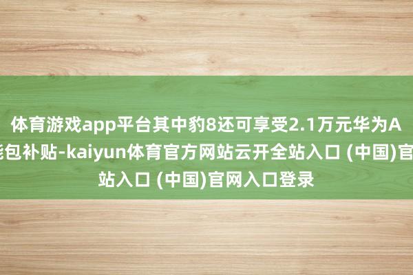 体育游戏app平台其中豹8还可享受2.1万元华为ADS高阶功能包补贴-kaiyun体育官方网站云开全站入口 (中国)官网入口登录