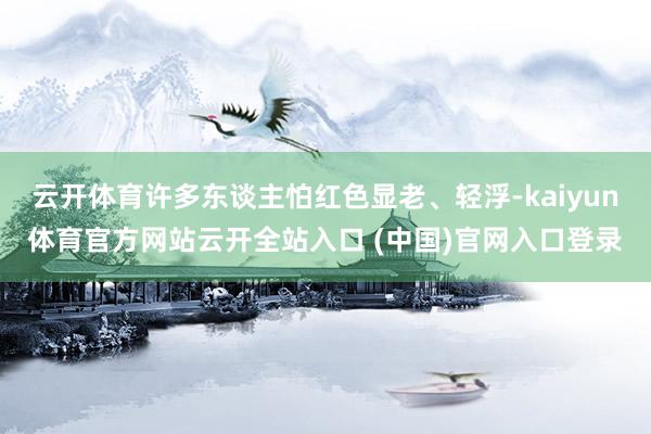 云开体育许多东谈主怕红色显老、轻浮-kaiyun体育官方网站云开全站入口 (中国)官网入口登录