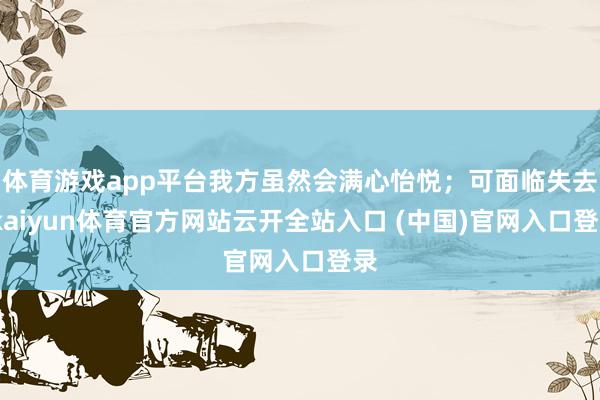 体育游戏app平台我方虽然会满心怡悦；可面临失去-kaiyun体育官方网站云开全站入口 (中国)官网入口登录