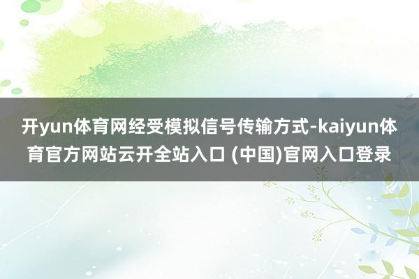 开yun体育网经受模拟信号传输方式-kaiyun体育官方网站云开全站入口 (中国)官网入口登录