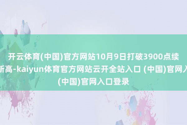 开云体育(中国)官方网站10月9日打破3900点续创十年新高-kaiyun体育官方网站云开全站入口 (中国)官网入口登录