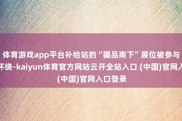 体育游戏app平台补给站的“疆品南下”展位被参与者层层环绕-kaiyun体育官方网站云开全站入口 (中国)官网入口登