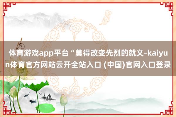 体育游戏app平台“莫得改变先烈的就义-kaiyun体育官方网站云开全站入口 (中国)官网入口登录