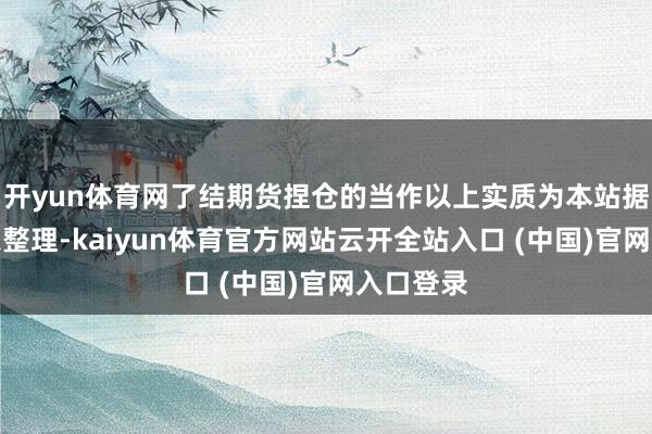 开yun体育网了结期货捏仓的当作以上实质为本站据公开信息整理-kaiyun体育官方网站云开全站入口 (中国)官网入口登录